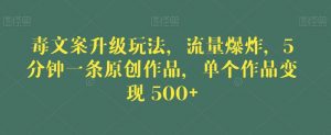 毒文案升级玩法,流量爆炸,5分钟一条原创作品,单个作品变现500+【揭秘】-八爪鱼资源库