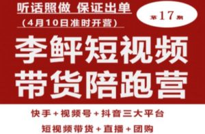 李鲆第17期短视频带货陪跑营,听话照做保证出单(短视频带货+直播+团购)-八爪鱼资源库