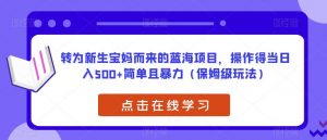 转为新生宝妈而来的蓝海项目,操作得当日入500+简单且暴力(保姆级玩法)【揭秘】-八爪鱼资源库