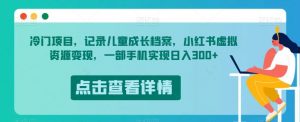 冷门项目,记录儿童成长档案,小红书虚拟资源变现,一部手机实现日入300+【揭秘】-八爪鱼资源库
