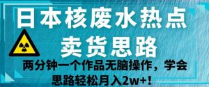 日本核废水热点卖货思路，两分钟一个作品无脑操作，学会思路轻松月入2w+【揭秘】-八爪鱼资源库