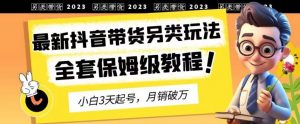 2023年最新抖音带货另类玩法，3天起号，月销破万（保姆级教程）【揭秘】-八爪鱼资源库