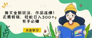 推文全新玩法，作品连爆！无需剪辑，轻松日入300+，有手必赚【揭秘】-八爪鱼资源库