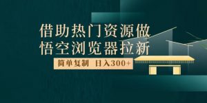 最新借助热门资源悟空浏览器拉新玩法,日入300+,人人可做,每天1小时【揭秘】-八爪鱼资源库