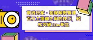 前线玩家·短视频剪辑课,百万主播都在用的技巧,轻松突破10w粉丝-八爪鱼资源库