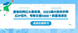 新签约网红太原老葛,2023爆火的快手网红IP切片,号称日佣5000+的蓝海项目【揭秘】-八爪鱼资源库
