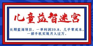 长期蓝海项目,儿童益智迷宫,一单利润39.8,几乎零成本,一部手机实现月入过万-八爪鱼资源库