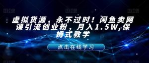 虚拟货源，永不过时！闲鱼卖网课引流创业粉，月入1.5W,保姆式教学【揭秘】-八爪鱼资源库