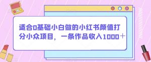 适合0基础小白做的小红书颜值打分小众项目,一条作品收入1000+【揭秘】-八爪鱼资源库