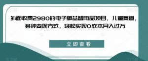 外面收费2980的电子版益智用品项目,儿童赛道,多种变现方式,轻松实现0成本月入过万【揭秘】-八爪鱼资源库
