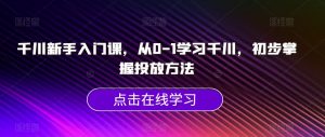 千川新手入门课,从0-1学习千川,初步掌握投放方法-八爪鱼资源库