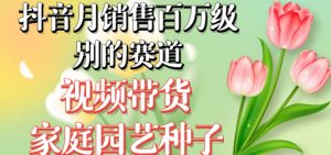 抖音月销售百万级别的赛道，视频带货家庭园艺种子，无需实拍小白可做-八爪鱼资源库