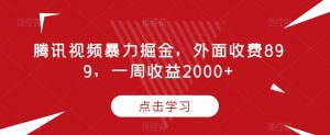 腾讯视频暴力掘金,外面收费899,一周收益2000+【揭秘】-八爪鱼资源库