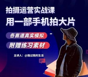 手机拍摄运营实战课,用一部手机拍大片,各赛道真实模拟-八爪鱼资源库