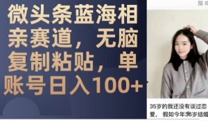 微头条蓝海相亲赛道,无脑复制粘贴,单账号日入100+-八爪鱼资源库