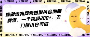 靠搬运外网素材做抖音助眠赛道,一个视频200+,无门槛小白可做【揭秘】-八爪鱼资源库