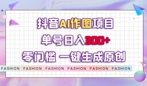 抖音AI作图项目,0门槛单号日入300+,一键生成原创图文【揭秘】-八爪鱼资源库