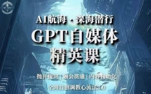 AI航海·深海潜行,GPT自媒体精英课,全网首创调教心流法3.0-八爪鱼资源库