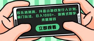欢乐消消消，抖音小游戏发行人计划，偏门玩法，日入1000+，保姆式教学，来就搞钱-八爪鱼资源库