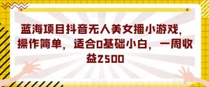 蓝海项目抖音无人美女播小游戏,操作简单,适合0基础小白,一周收益2500【揭秘】-八爪鱼资源库
