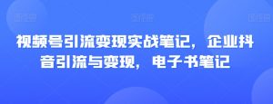 视频号引流变现实战笔记,企业抖音引流与变现,电子书笔记-八爪鱼资源库
