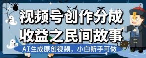 视频号创作分成收益之民间故事,AI生成原创视频,小白新手可做【揭秘】-八爪鱼资源库