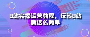 B站实操运营教程,玩转B站就这么简单-八爪鱼资源库