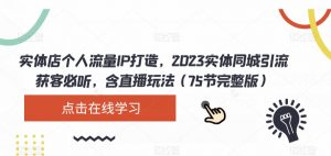 实体店个人流量IP打造,2023实体同城引流获客必听,含直播玩法(75节完整版)-八爪鱼资源库