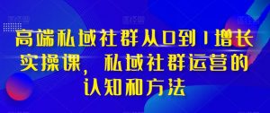 高端私域社群从0到1增长实操课,私域社群运营的认知和方法-八爪鱼资源库