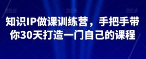知识IP做课训练营，手把手带你30天打造一门自己的课程-八爪鱼资源库