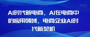 Al时代新电商,Al在电商中的应用领域,电商企业AI时代新契机-八爪鱼资源库