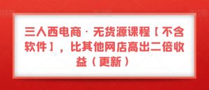 三人西电商·无货源课程【不含软件】,比其他网店高出二倍收益(更新)-八爪鱼资源库
