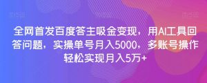 全网首发百度答主吸金变现，用AI工具回答问题，实操单号月入5000，多账号操作轻松实现月入5万+【揭秘】-八爪鱼资源库