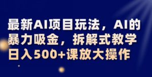 最新AI项目玩法，AI的暴力吸金，拆解式教学，日入500+可放大操作【揭秘】-八爪鱼资源库