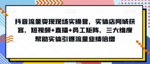 抖音流量变现现场实操营,实体店同城获客,短视频+直播+员工矩阵,三大维度帮助实体引爆流量业绩倍增-八爪鱼资源库