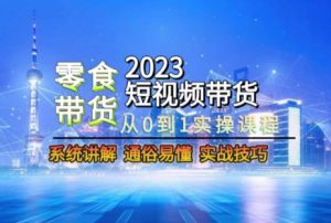 2023短视频带货-零食赛道,从0-1实操课程,系统讲解实战技巧-八爪鱼资源库