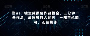 靠Ai一键生成原创作品掘金，三分钟一条作品，单账号月入过万，一部手机即可，无脑操作【揭秘】-八爪鱼资源库