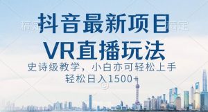 抖音最新VR直播玩法,史诗级教学,小白也可轻松上手轻松日入1500+【揭秘】-八爪鱼资源库