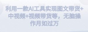利用一款AI工具实现图文带货+中视频+视频带货等,无脑操作月如过万【揭秘】-八爪鱼资源库