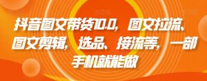 抖音图文带货10.0,图文拉流、图文剪辑,选品、接流等,一部手机就能做-八爪鱼资源库