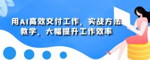 用AI高效交付工作,实战方法教学,大幅提升工作效率-八爪鱼资源库