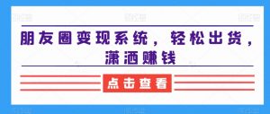 朋友圈变现系统,轻松出货,潇洒赚钱-八爪鱼资源库