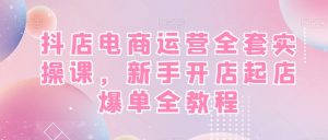 抖店电商运营全套实操课，新手开店起店爆单全教程-八爪鱼资源库