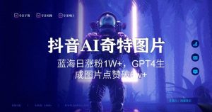 抖音用AI生成奇特图片GPT4玩法,蓝海日涨粉1W+,生成几张图片点赞破6w+【揭秘】-八爪鱼资源库