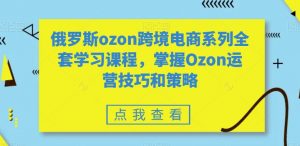 俄罗斯ozon跨境电商系列全套学习课程,掌握Ozon运营技巧和策略-八爪鱼资源库