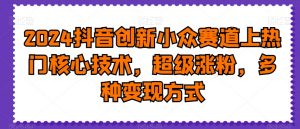 2024抖音创新小众赛道上热门核心技术,超级涨粉,多种变现方式【揭秘】-八爪鱼资源库