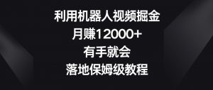 利用机器人视频掘金,月赚12000+,有手就会,落地保姆级教程【揭秘】-八爪鱼资源库