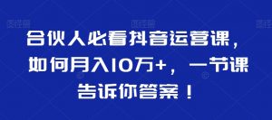 合伙人必看抖音运营课,如何月入10万+,一节课告诉你答案!-八爪鱼资源库