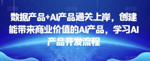 数据产品+AI产品通关上岸，创建能带来商业价值的AI产品，学习AI产品开发流程-八爪鱼资源库