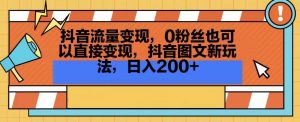 抖音流量变现,0粉丝也可以直接变现,抖音图文新玩法,日入200+【揭秘】-八爪鱼资源库